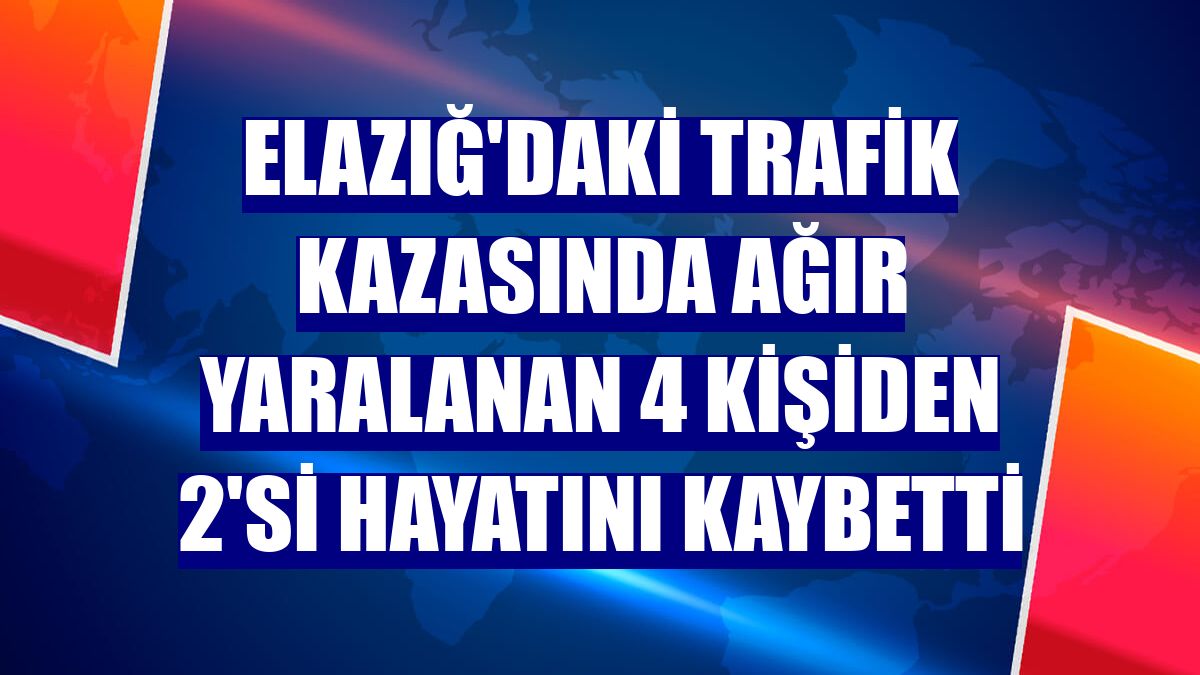 Elazığ'daki trafik kazasında ağır yaralanan 4 kişiden 2'si hayatını kaybetti