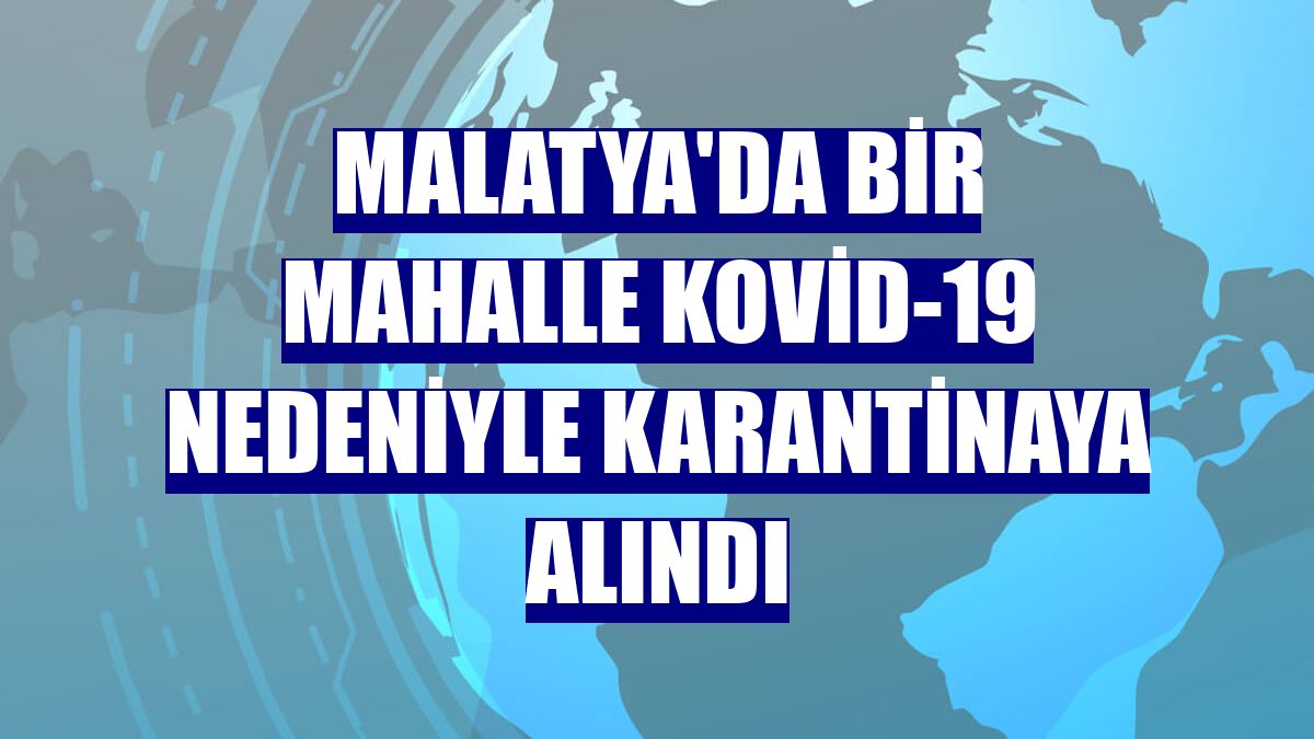 Malatya'da bir mahalle Kovid-19 nedeniyle karantinaya alındı