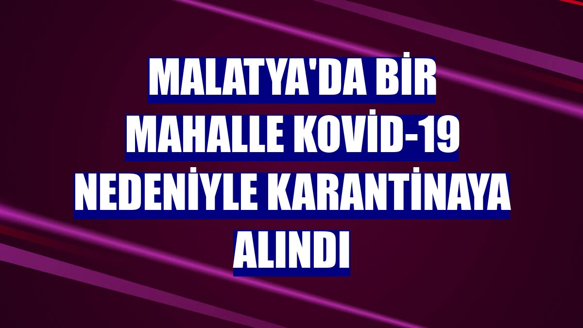 Malatya'da bir mahalle Kovid-19 nedeniyle karantinaya alındı