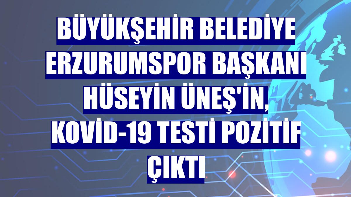 Büyükşehir Belediye Erzurumspor Başkanı Hüseyin Üneş'in, Kovid-19 testi pozitif çıktı