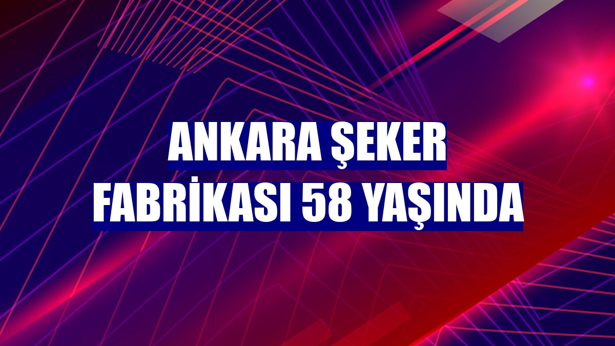 Ankara Şeker Fabrikası 58 yaşında