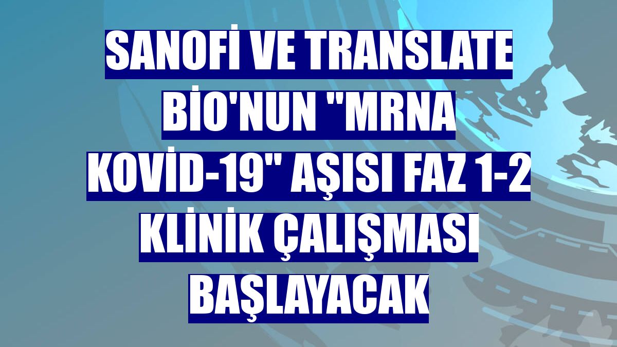 Sanofi ve Translate Bio'nun "mRNA Kovid-19" aşısı faz 1-2 klinik çalışması başlayacak