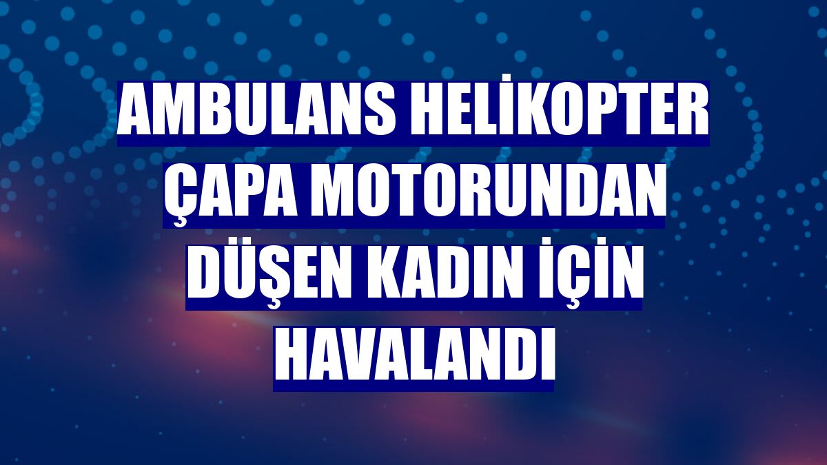 Ambulans helikopter çapa motorundan düşen kadın için havalandı