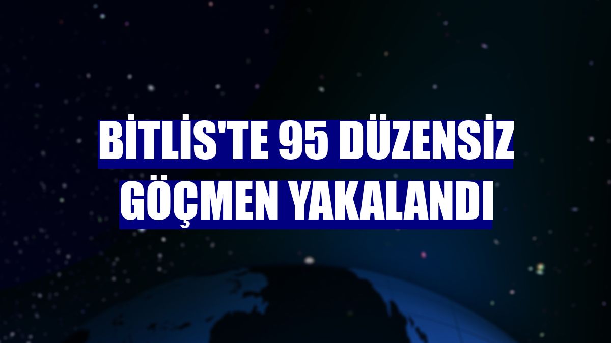 Bitlis'te 95 düzensiz göçmen yakalandı