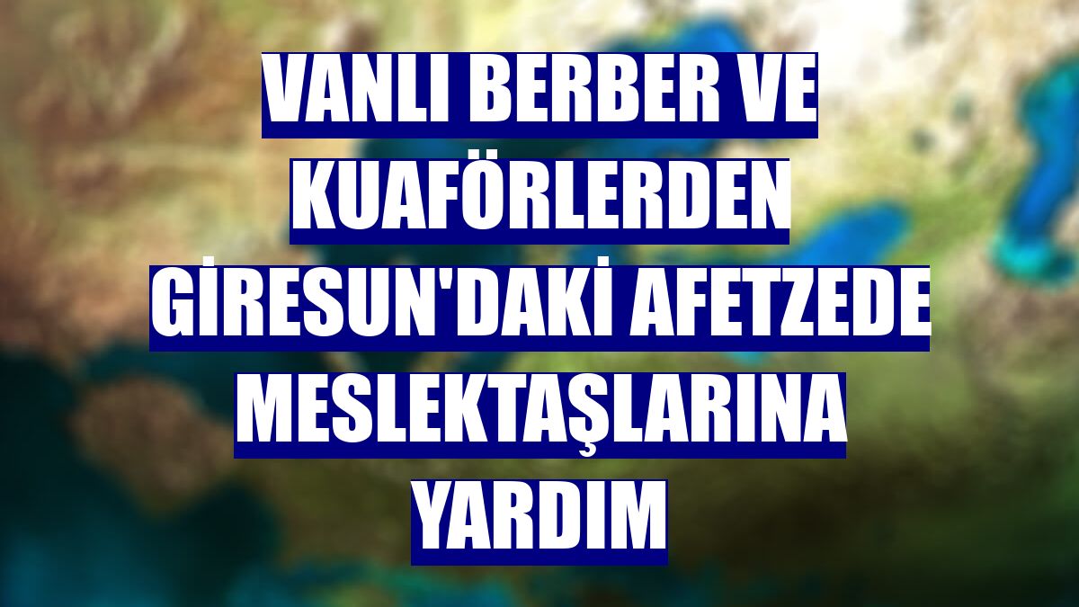 Vanlı berber ve kuaförlerden Giresun'daki afetzede meslektaşlarına yardım