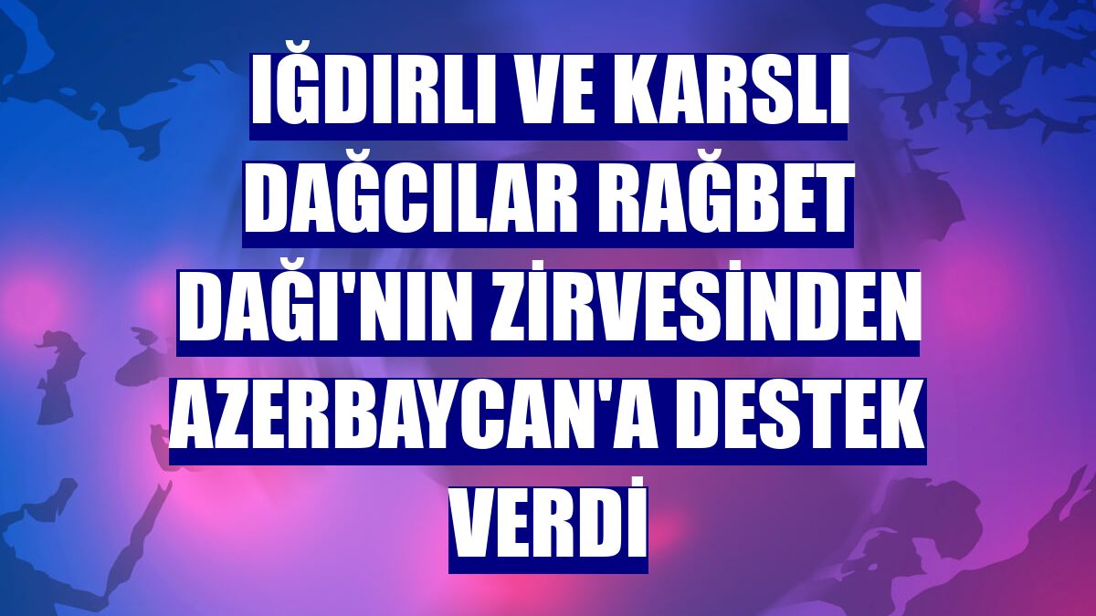 Iğdırlı ve Karslı dağcılar Rağbet Dağı'nın zirvesinden Azerbaycan'a destek verdi