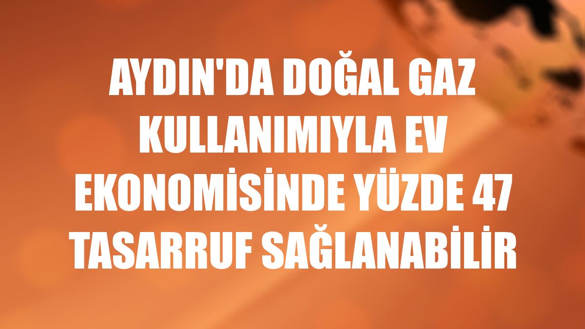 Aydın'da doğal gaz kullanımıyla ev ekonomisinde yüzde 47 tasarruf sağlanabilir