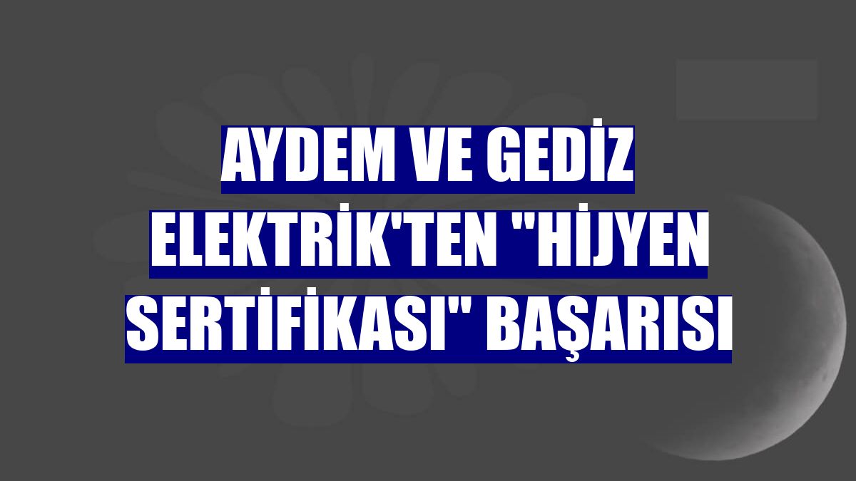 Aydem ve Gediz Elektrik'ten 'hijyen sertifikası' başarısı