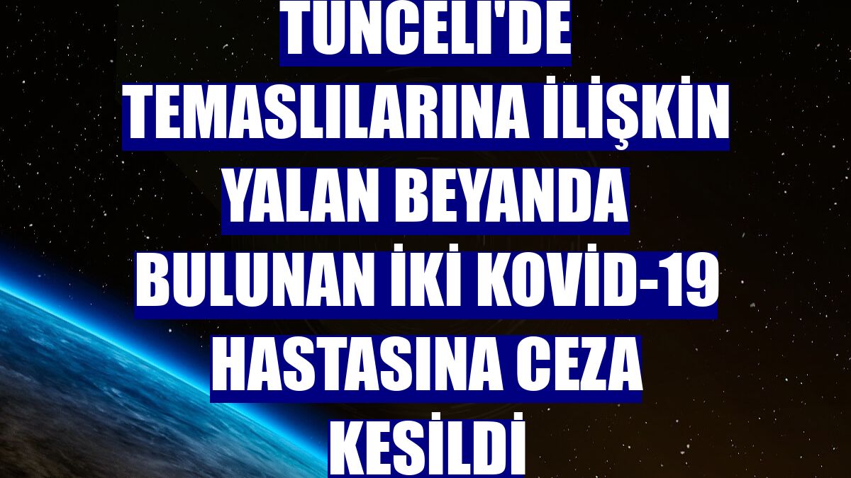 Tunceli'de temaslılarına ilişkin yalan beyanda bulunan iki Kovid-19 hastasına ceza kesildi