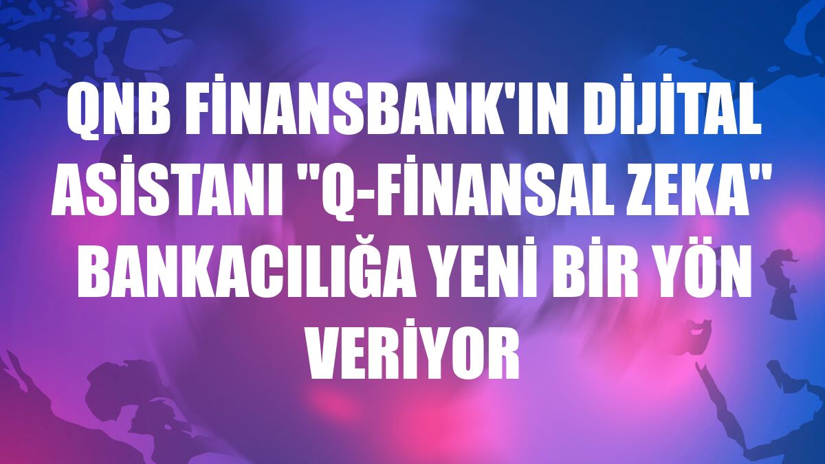 QNB Finansbank'ın dijital asistanı 'Q-Finansal zeka' bankacılığa yeni bir yön veriyor
