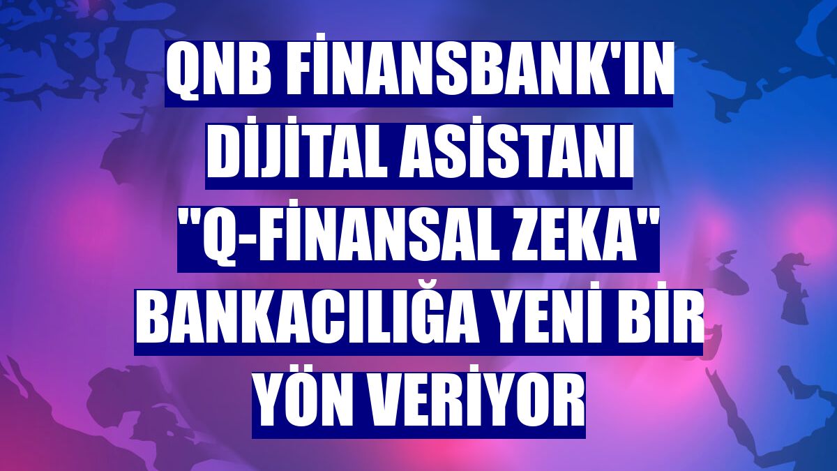 QNB Finansbank'ın dijital asistanı "Q-Finansal zeka" bankacılığa yeni bir yön veriyor