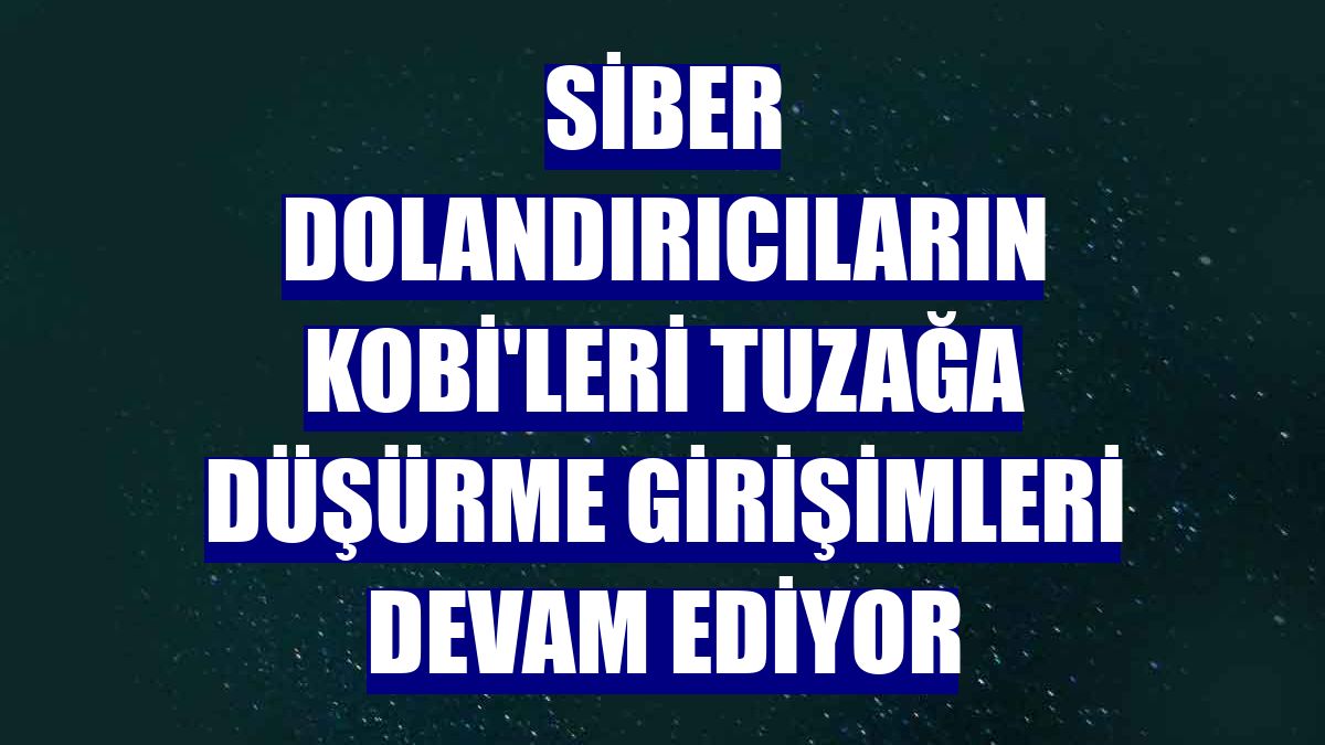 Siber dolandırıcıların KOBİ'leri tuzağa düşürme girişimleri devam ediyor
