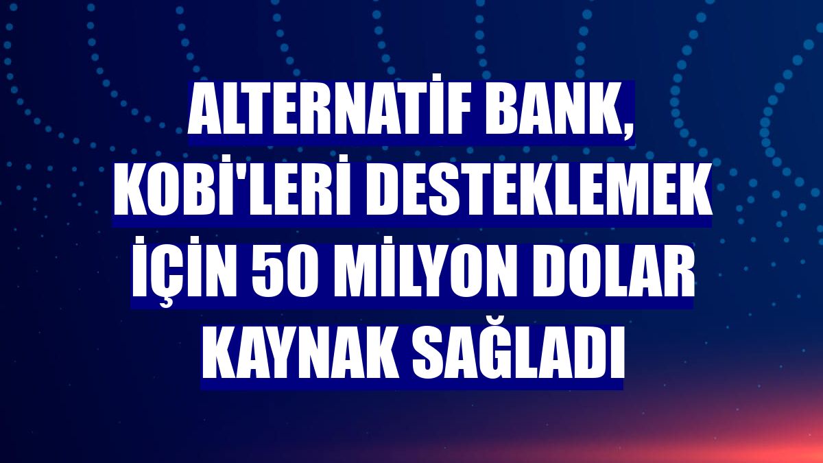 Alternatif Bank, KOBİ'leri desteklemek için 50 milyon dolar kaynak sağladı