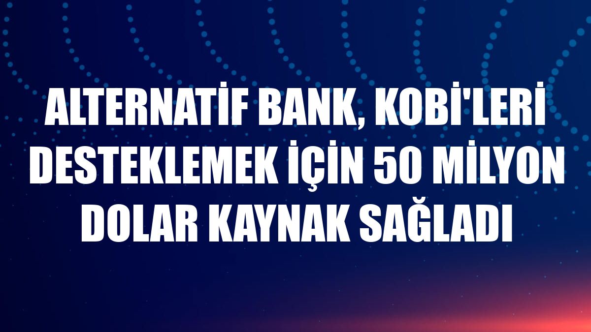 Alternatif Bank, KOBİ'leri desteklemek için 50 milyon dolar kaynak sağladı