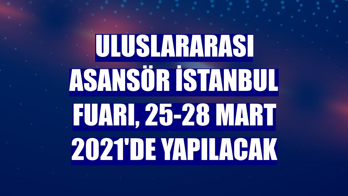 Uluslararası Asansör İstanbul Fuarı, 25-28 Mart 2021'de yapılacak