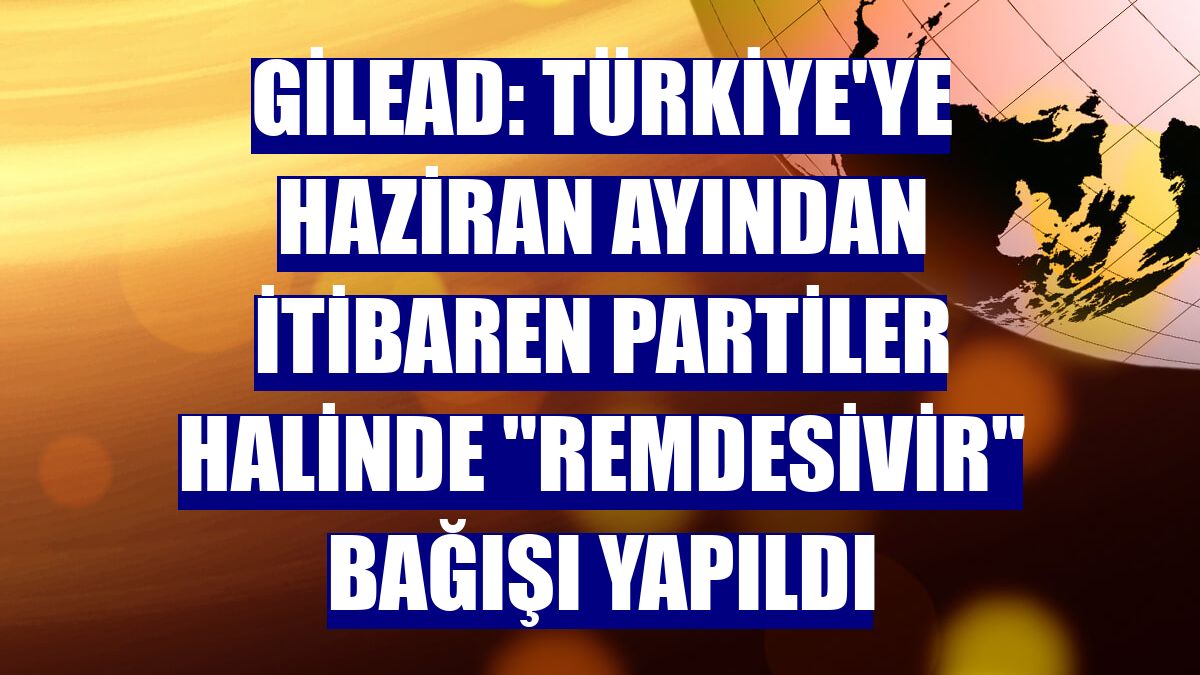 Gilead: Türkiye'ye haziran ayından itibaren partiler halinde "Remdesivir" bağışı yapıldı
