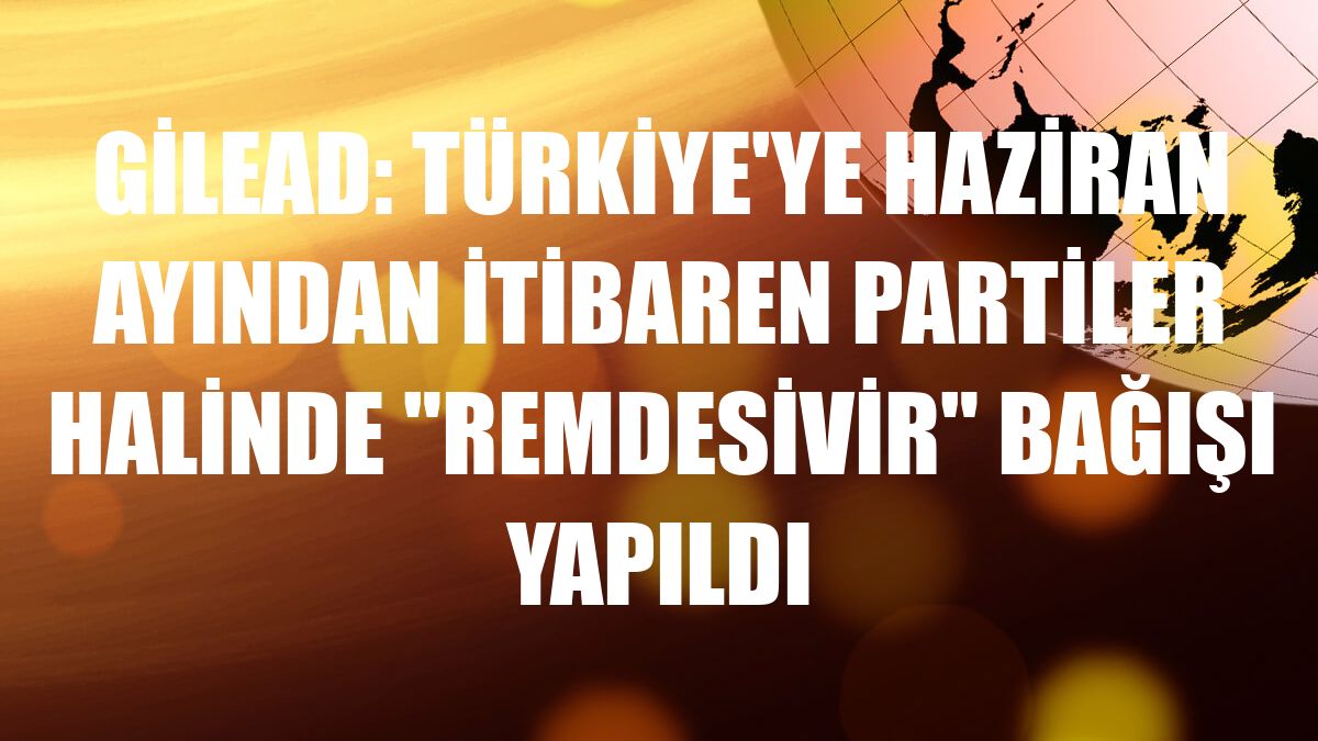 Gilead: Türkiye'ye haziran ayından itibaren partiler halinde 'Remdesivir' bağışı yapıldı