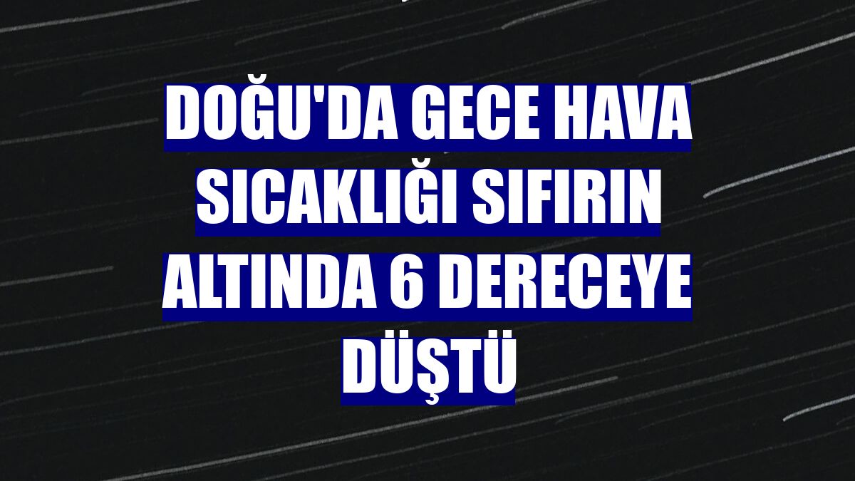 Doğu'da gece hava sıcaklığı sıfırın altında 6 dereceye düştü