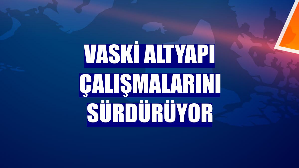 VASKİ altyapı çalışmalarını sürdürüyor