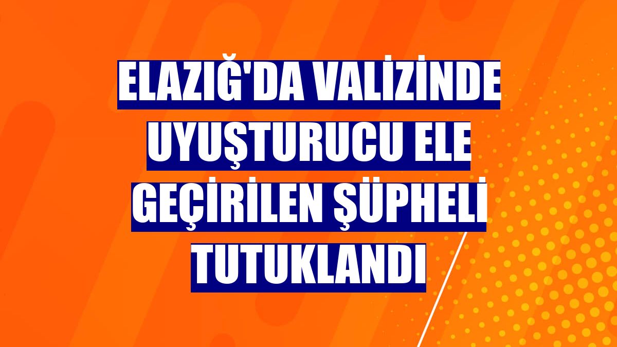 Elazığ'da valizinde uyuşturucu ele geçirilen şüpheli tutuklandı
