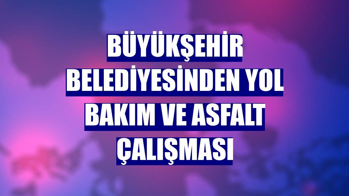 Büyükşehir Belediyesinden yol bakım ve asfalt çalışması