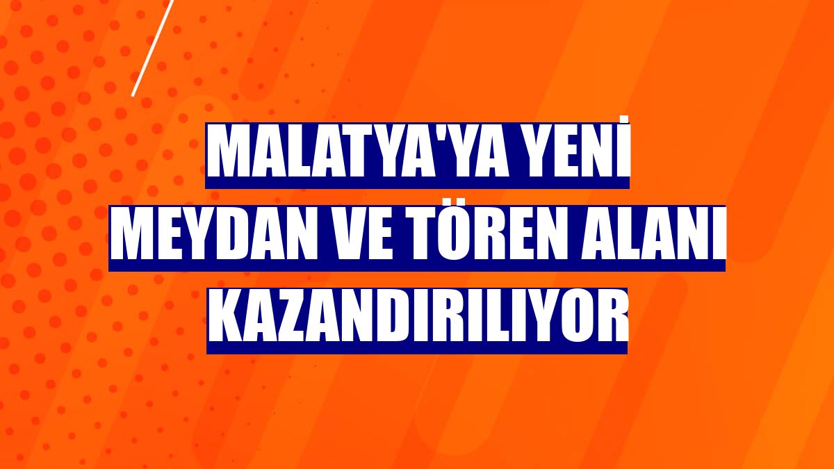 Malatya'ya yeni meydan ve tören alanı kazandırılıyor