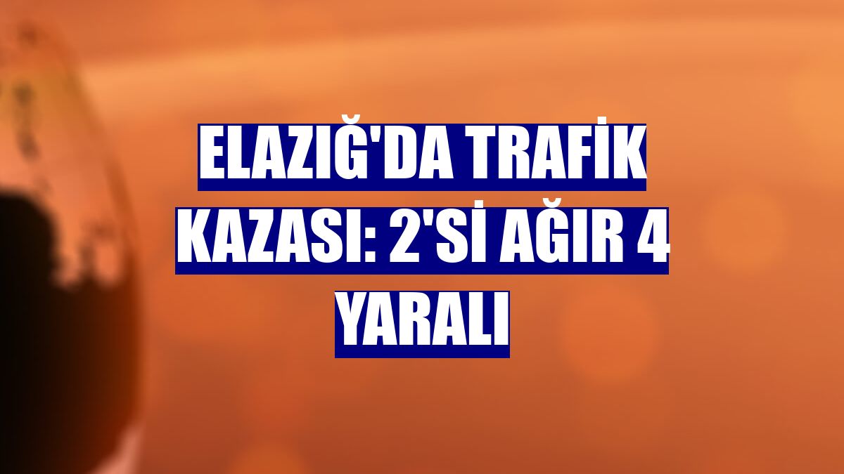Elazığ'da trafik kazası: 2'si ağır 4 yaralı