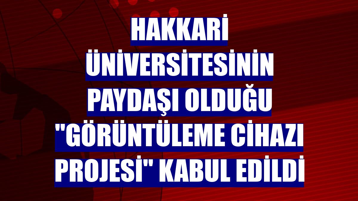Hakkari Üniversitesinin paydaşı olduğu "Görüntüleme Cihazı Projesi" kabul edildi