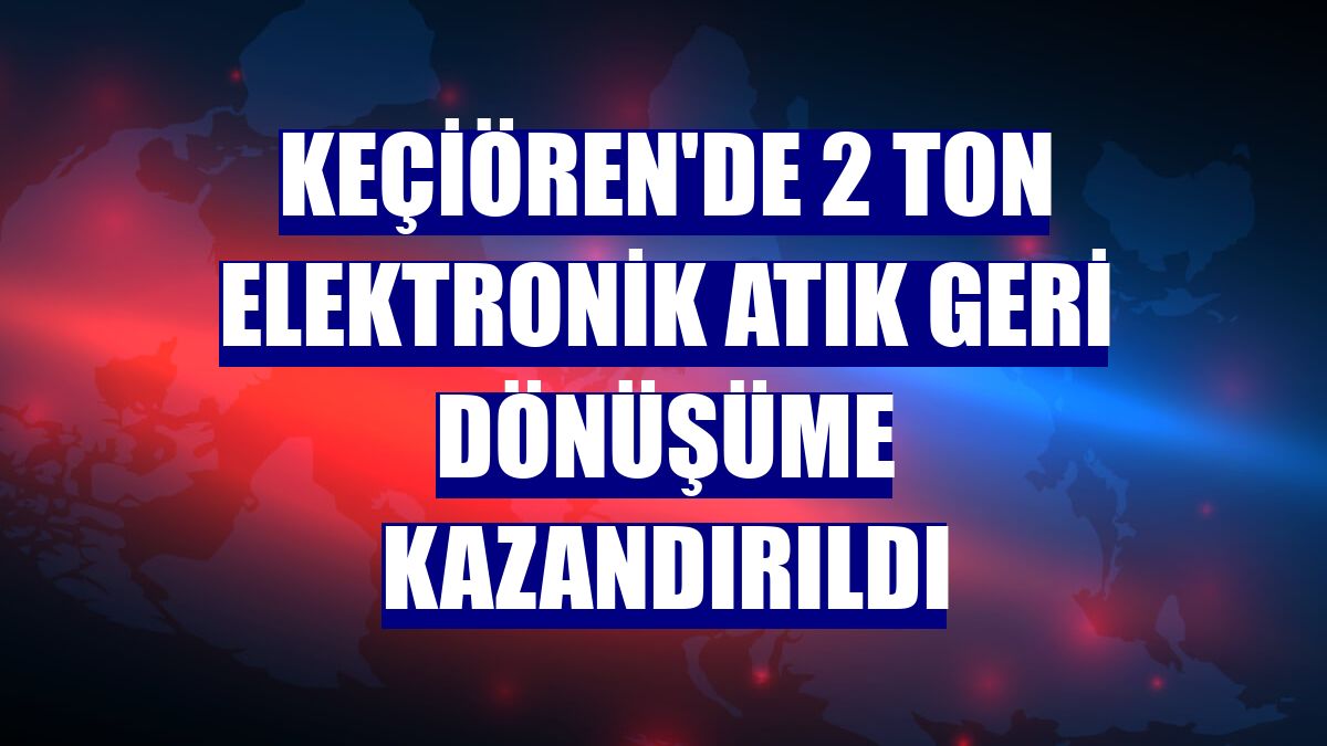 Keçiören'de 2 ton elektronik atık geri dönüşüme kazandırıldı