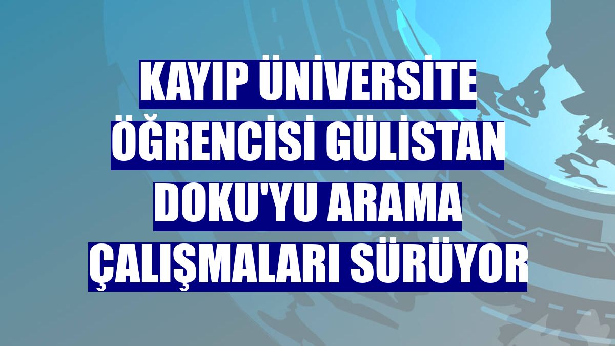 Kayıp üniversite öğrencisi Gülistan Doku'yu arama çalışmaları sürüyor