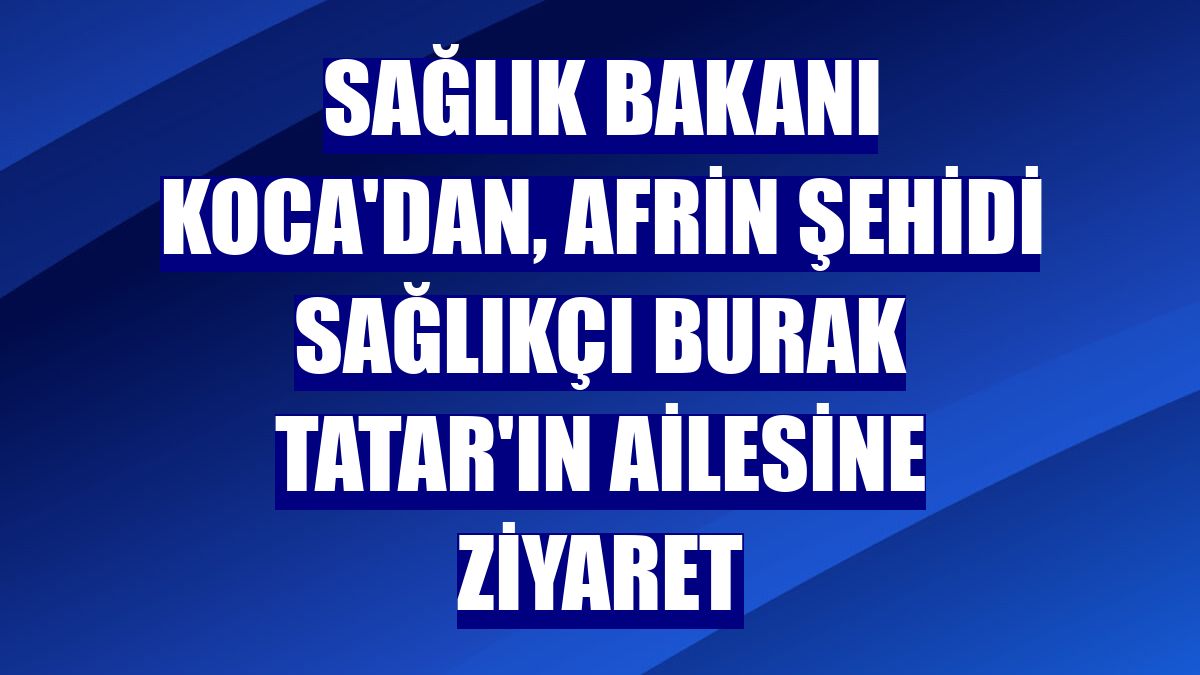 Sağlık Bakanı Koca'dan, Afrin şehidi sağlıkçı Burak Tatar'ın ailesine ziyaret