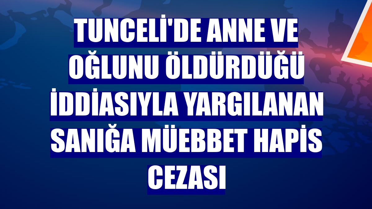 Tunceli'de anne ve oğlunu öldürdüğü iddiasıyla yargılanan sanığa müebbet hapis cezası