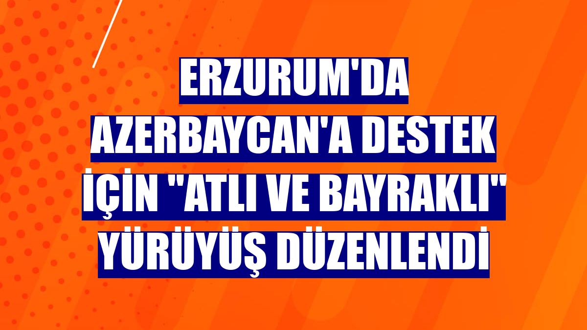 Erzurum'da Azerbaycan'a destek için "atlı ve bayraklı" yürüyüş düzenlendi