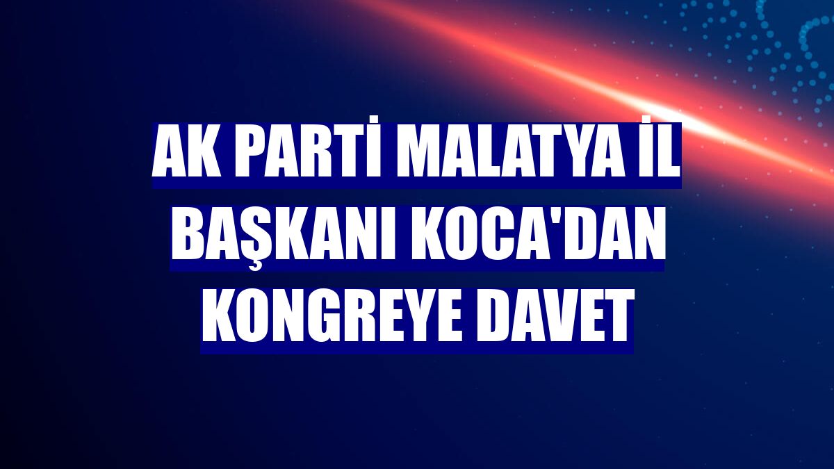 AK Parti Malatya İl Başkanı Koca'dan kongreye davet