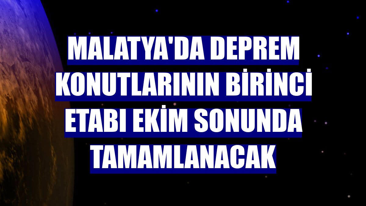 Malatya'da deprem konutlarının birinci etabı ekim sonunda tamamlanacak