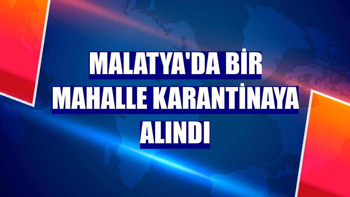 Malatya'da bir mahalle karantinaya alındı