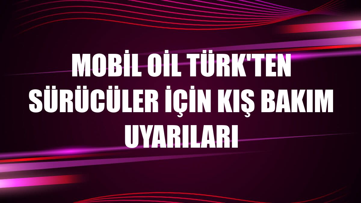 Mobil Oil Türk'ten sürücüler için kış bakım uyarıları
