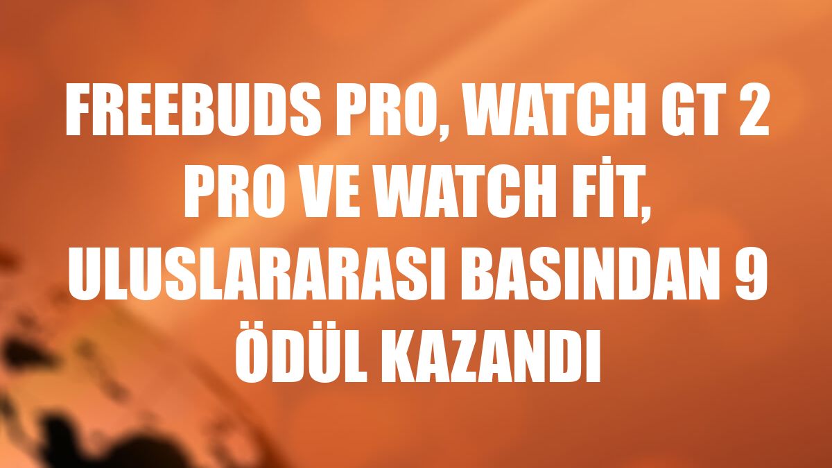 FreeBuds Pro, Watch GT 2 Pro ve Watch Fit, uluslararası basından 9 ödül kazandı