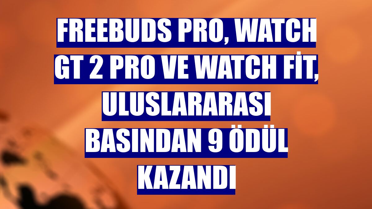FreeBuds Pro, Watch GT 2 Pro ve Watch Fit, uluslararası basından 9 ödül kazandı