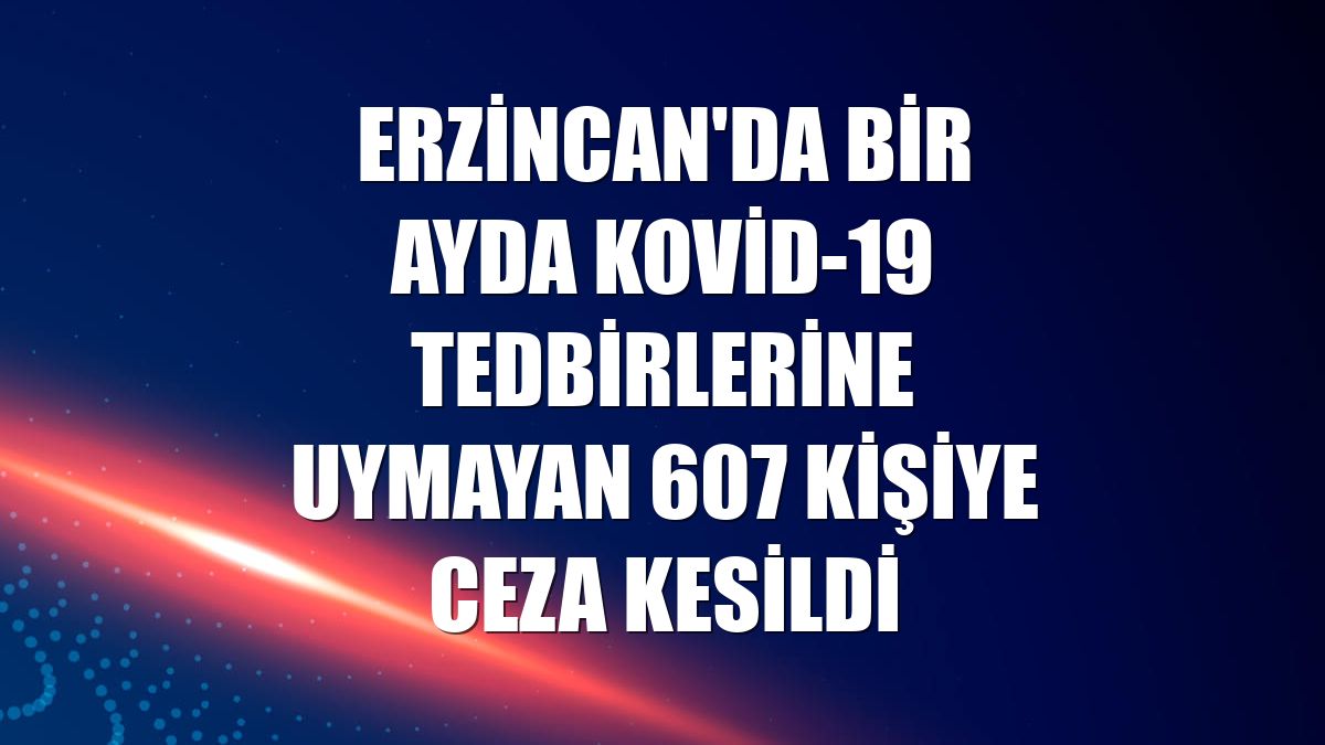 Erzincan'da bir ayda Kovid-19 tedbirlerine uymayan 607 kişiye ceza kesildi