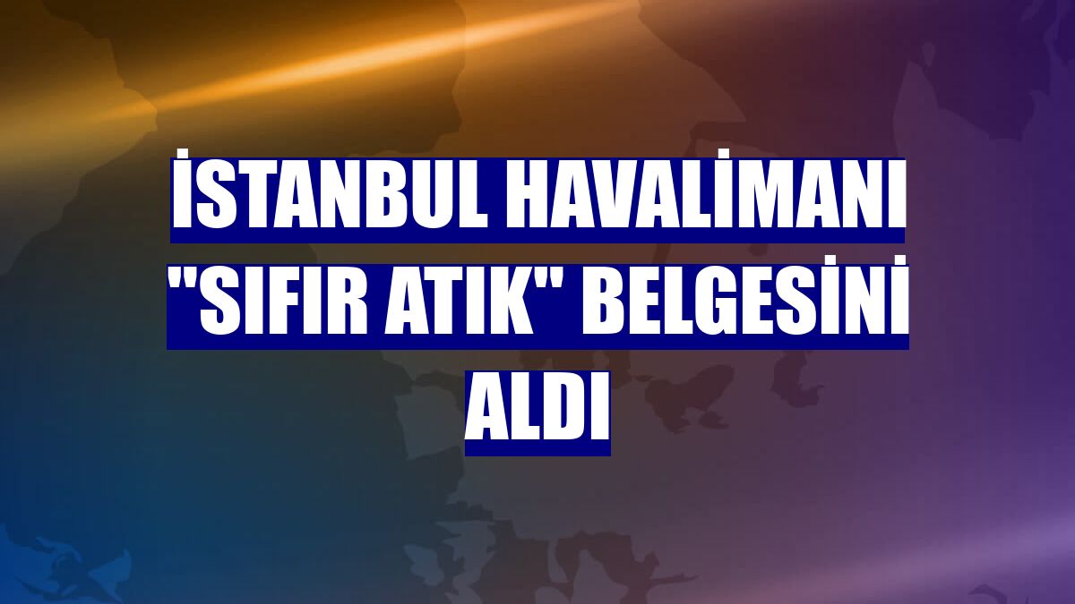 İstanbul Havalimanı "sıfır atık" belgesini aldı