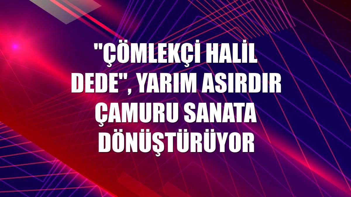 "Çömlekçi Halil dede", yarım asırdır çamuru sanata dönüştürüyor