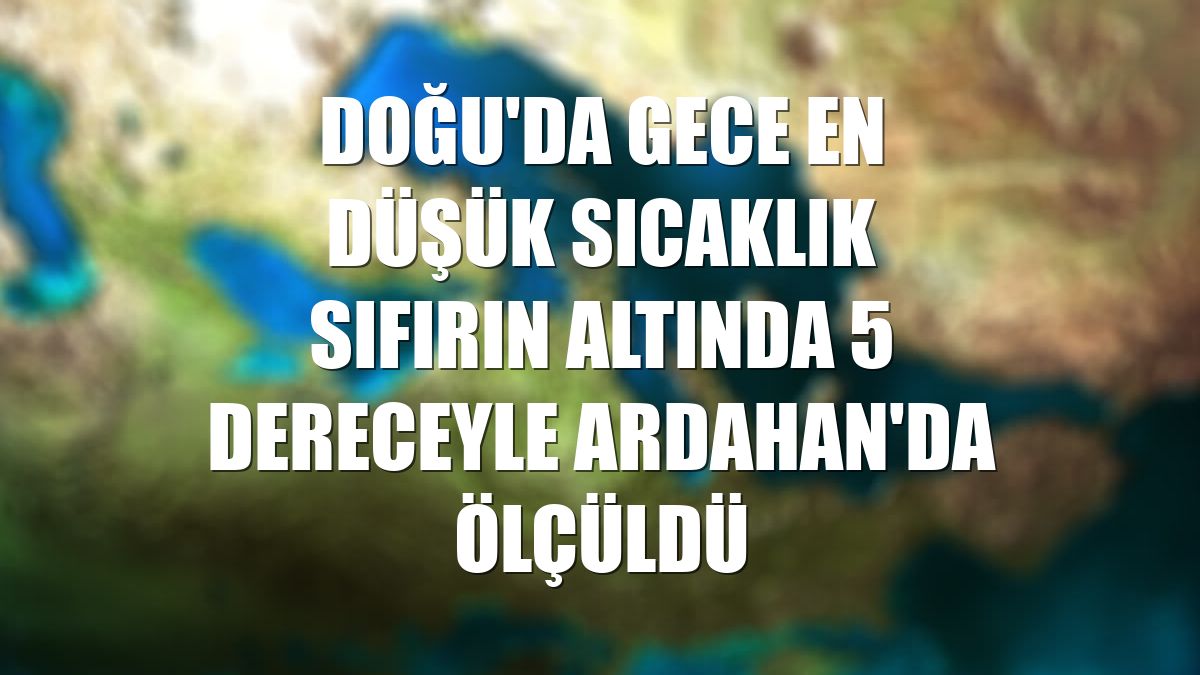 Doğu'da gece en düşük sıcaklık sıfırın altında 5 dereceyle Ardahan'da ölçüldü