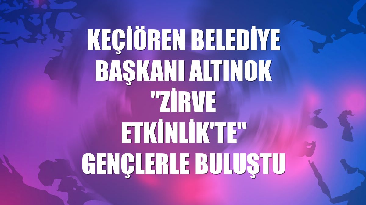 Keçiören Belediye Başkanı Altınok "Zirve Etkinlik'te" gençlerle buluştu