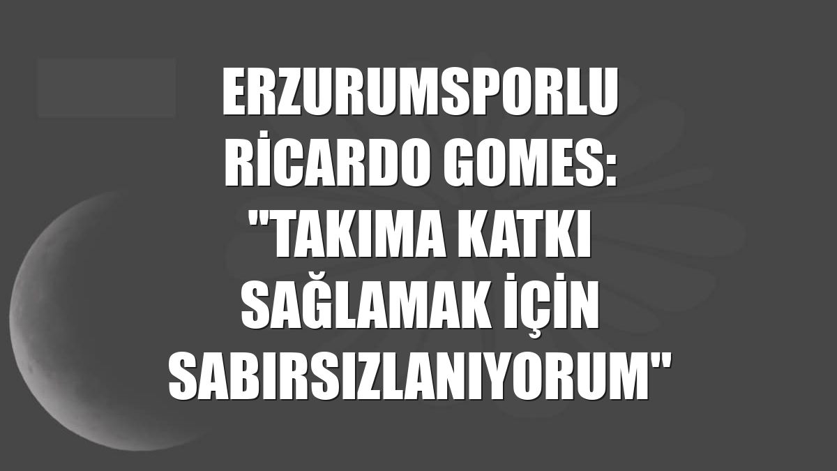 Erzurumsporlu Ricardo Gomes: "Takıma katkı sağlamak için sabırsızlanıyorum"