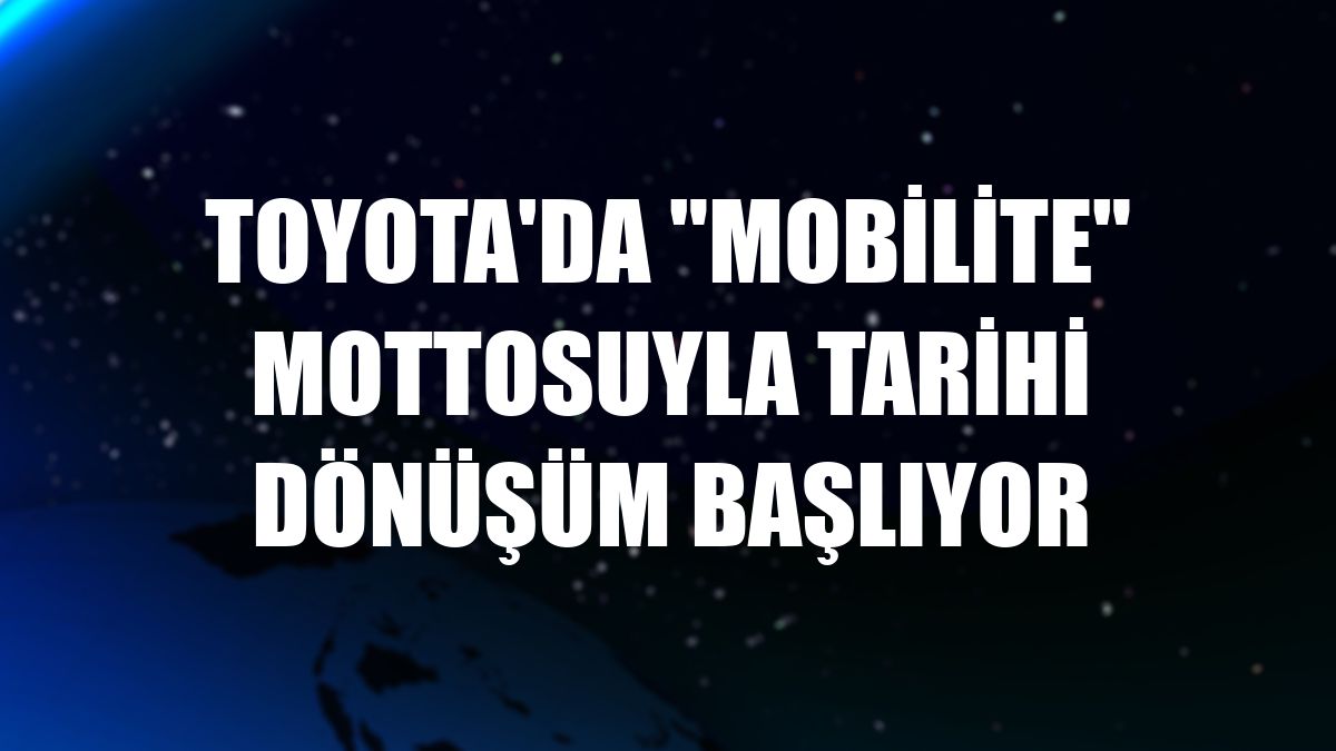 Toyota'da 'mobilite' mottosuyla tarihi dönüşüm başlıyor