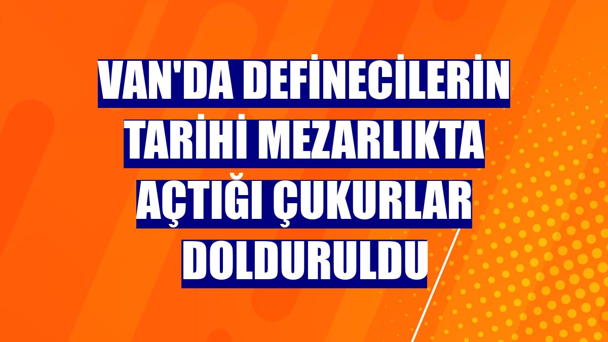 Van'da definecilerin tarihi mezarlıkta açtığı çukurlar dolduruldu