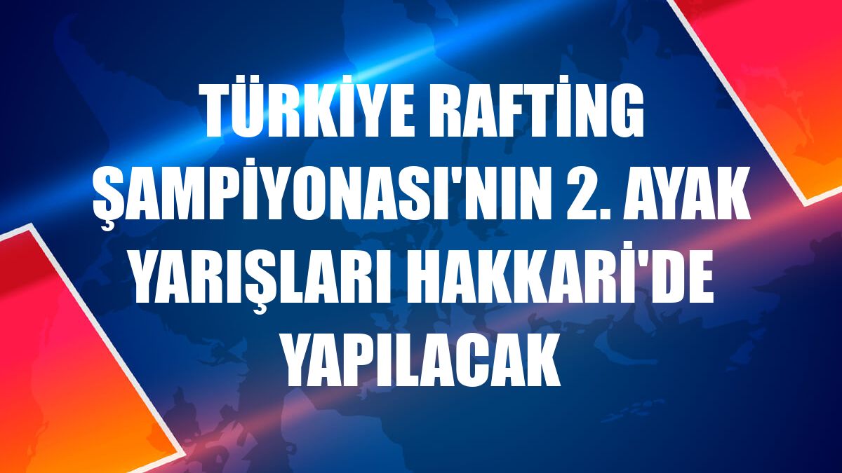 Türkiye Rafting Şampiyonası'nın 2. ayak yarışları Hakkari'de yapılacak