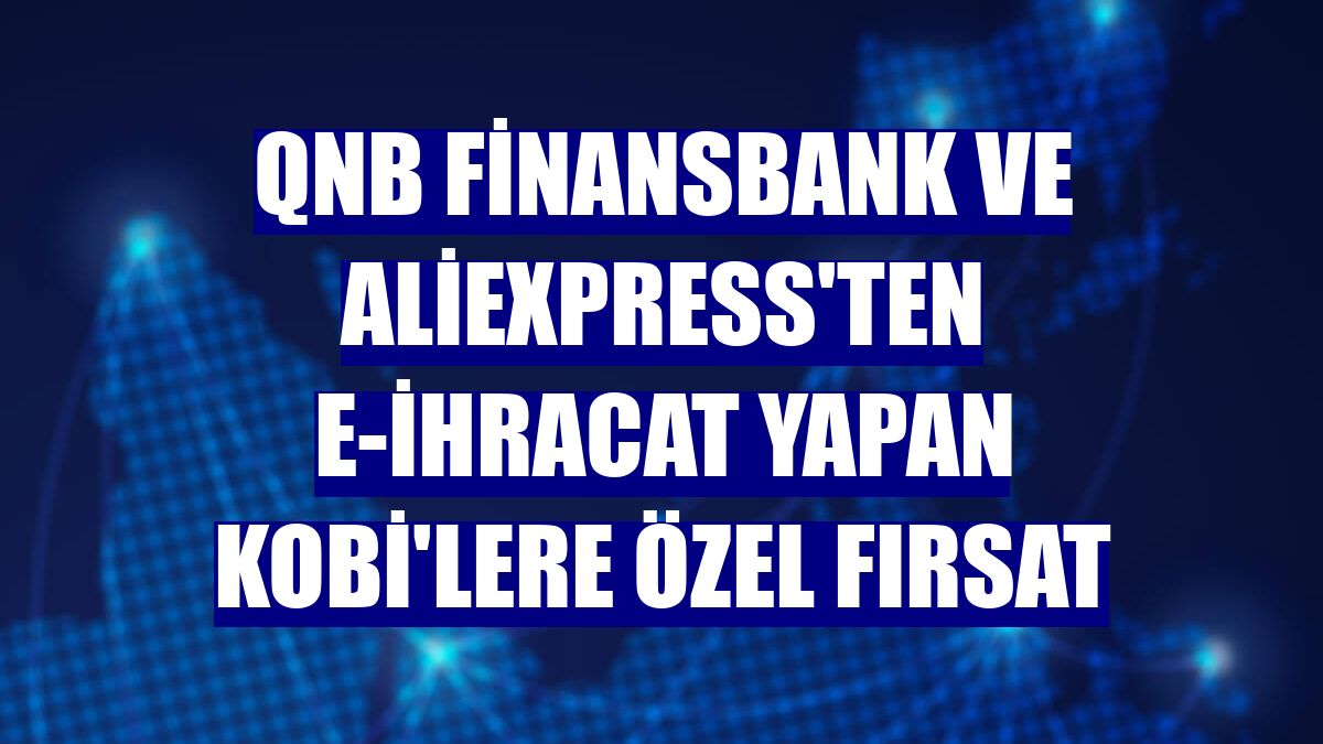 QNB Finansbank ve AliExpress'ten e-ihracat yapan KOBİ'lere özel fırsat