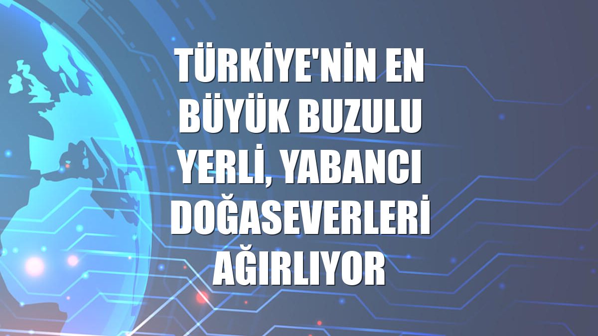 Türkiye'nin en büyük buzulu yerli, yabancı doğaseverleri ağırlıyor
